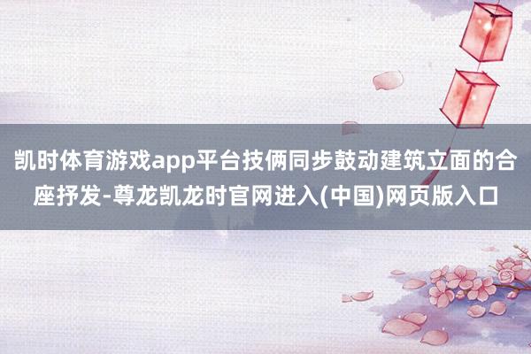 凯时体育游戏app平台技俩同步鼓动建筑立面的合座抒发-尊龙凯龙时官网进入(中国)网页版入口