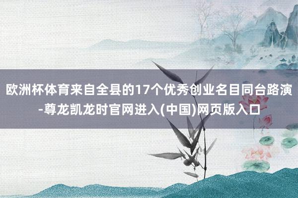 欧洲杯体育来自全县的17个优秀创业名目同台路演-尊龙凯龙时官网进入(中国)网页版入口