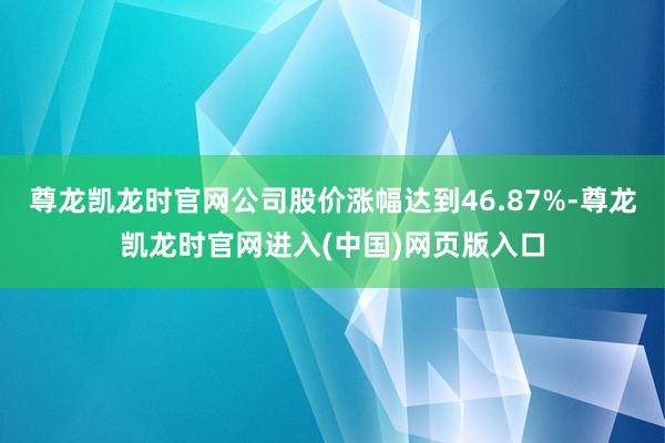 尊龙凯龙时官网公司股价涨幅达到46.87%-尊龙凯龙时官网进入(中国)网页版入口