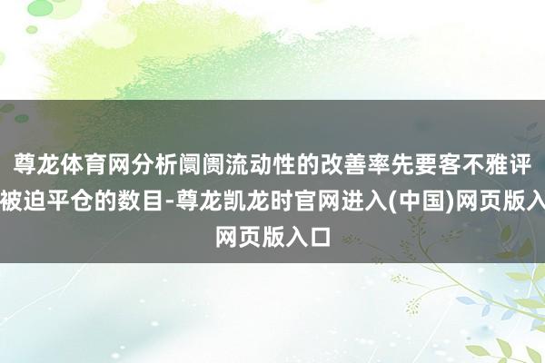 尊龙体育网分析阛阓流动性的改善率先要客不雅评估被迫平仓的数目-尊龙凯龙时官网进入(中国)网页版入口
