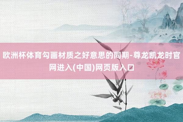 欧洲杯体育勾画材质之好意思的同期-尊龙凯龙时官网进入(中国)网页版入口