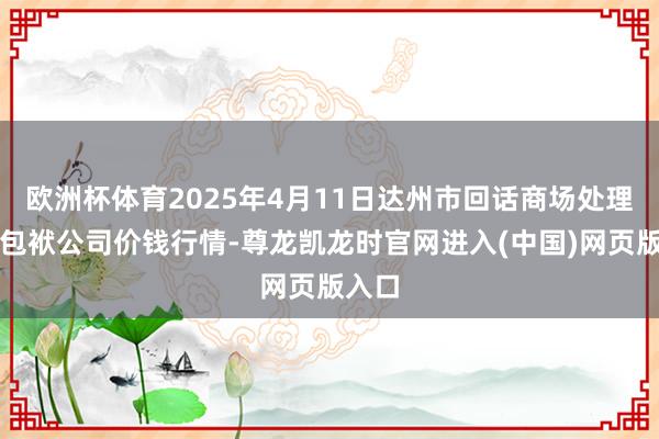 欧洲杯体育2025年4月11日达州市回话商场处理有限包袱公司价钱行情-尊龙凯龙时官网进入(中国)网页版入口