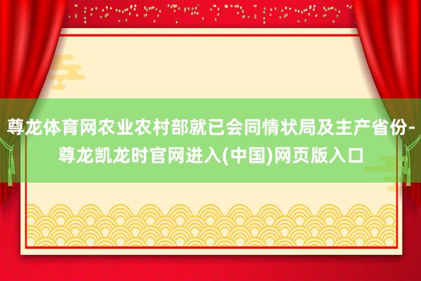 尊龙体育网农业农村部就已会同情状局及主产省份-尊龙凯龙时官网进入(中国)网页版入口