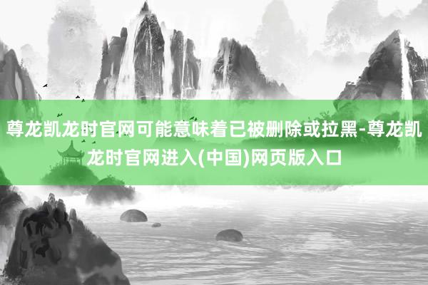 尊龙凯龙时官网可能意味着已被删除或拉黑-尊龙凯龙时官网进入(中国)网页版入口