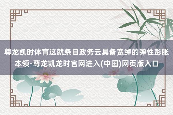 尊龙凯时体育这就条目政务云具备宽绰的弹性彭胀本领-尊龙凯龙时官网进入(中国)网页版入口