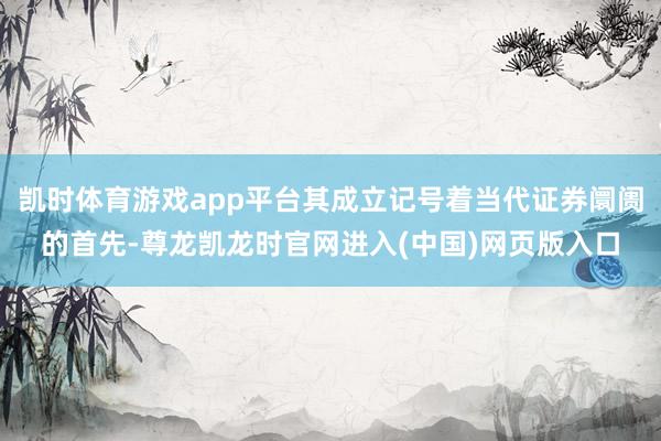 凯时体育游戏app平台其成立记号着当代证券阛阓的首先-尊龙凯龙时官网进入(中国)网页版入口