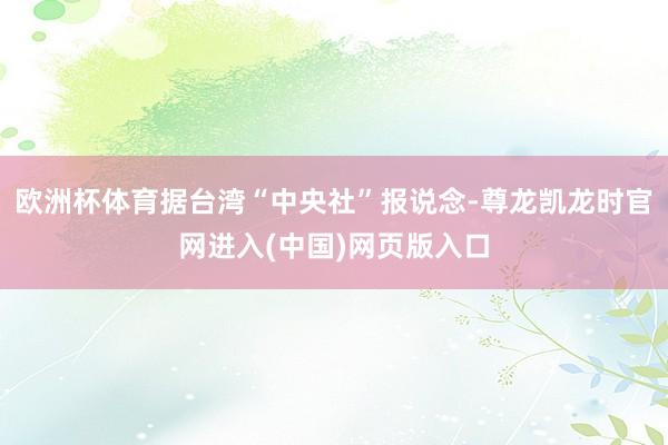 欧洲杯体育据台湾“中央社”报说念-尊龙凯龙时官网进入(中国)网页版入口