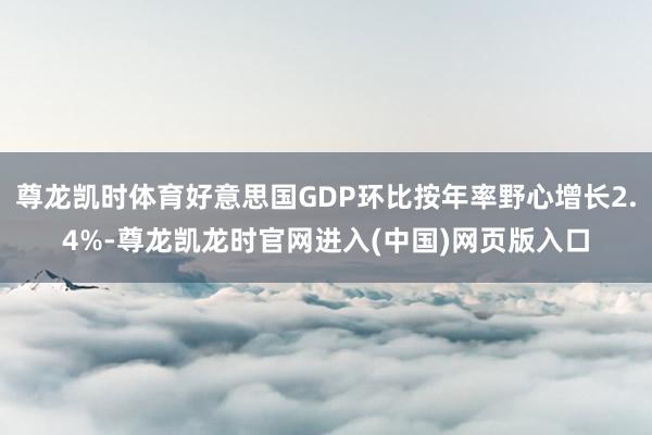 尊龙凯时体育好意思国GDP环比按年率野心增长2.4%-尊龙凯龙时官网进入(中国)网页版入口