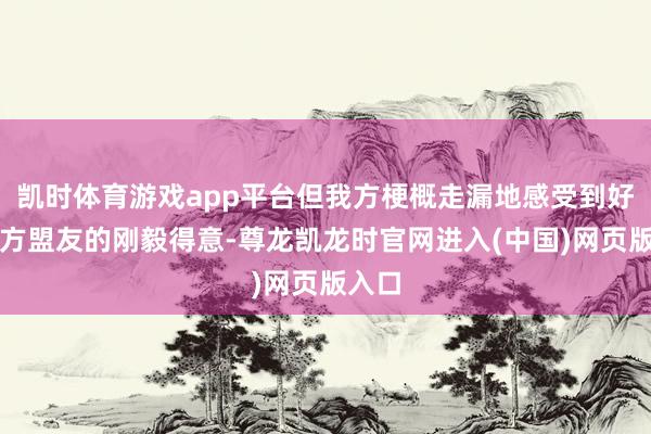 凯时体育游戏app平台但我方梗概走漏地感受到好意思方盟友的刚毅得意-尊龙凯龙时官网进入(中国)网页版入口
