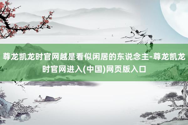 尊龙凯龙时官网越是看似闲居的东说念主-尊龙凯龙时官网进入(中国)网页版入口