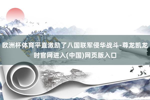 欧洲杯体育平直激励了八国联军侵华战斗-尊龙凯龙时官网进入(中国)网页版入口