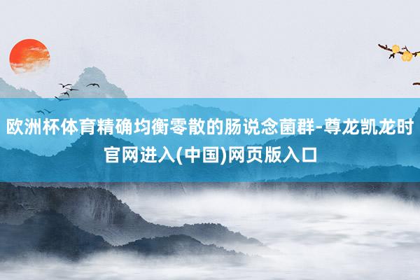 欧洲杯体育精确均衡零散的肠说念菌群-尊龙凯龙时官网进入(中国)网页版入口