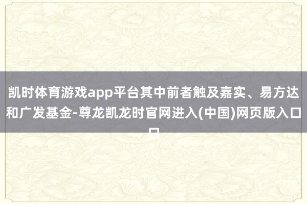 凯时体育游戏app平台其中前者触及嘉实、易方达和广发基金-尊龙凯龙时官网进入(中国)网页版入口