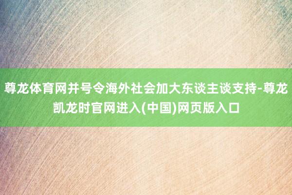 尊龙体育网并号令海外社会加大东谈主谈支持-尊龙凯龙时官网进入(中国)网页版入口