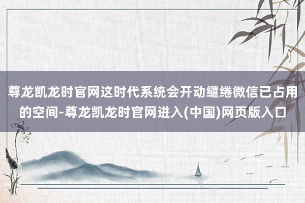 尊龙凯龙时官网这时代系统会开动缱绻微信已占用的空间-尊龙凯龙时官网进入(中国)网页版入口