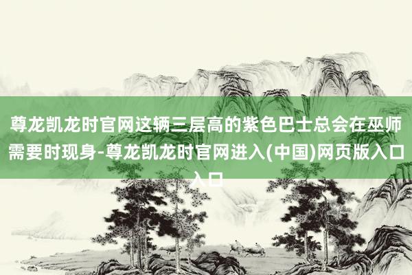 尊龙凯龙时官网这辆三层高的紫色巴士总会在巫师需要时现身-尊龙凯龙时官网进入(中国)网页版入口
