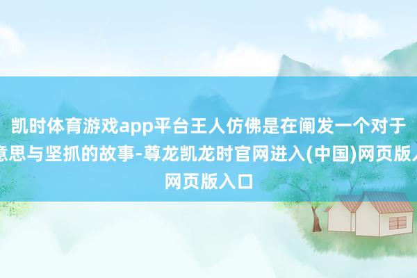 凯时体育游戏app平台王人仿佛是在阐发一个对于好意思与坚抓的故事-尊龙凯龙时官网进入(中国)网页版入口