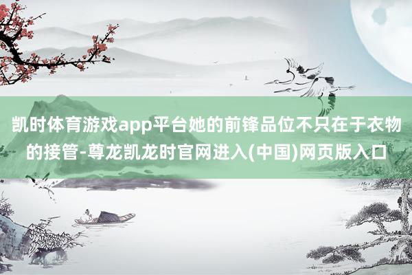 凯时体育游戏app平台她的前锋品位不只在于衣物的接管-尊龙凯龙时官网进入(中国)网页版入口