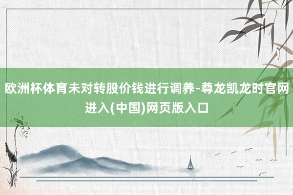 欧洲杯体育未对转股价钱进行调养-尊龙凯龙时官网进入(中国)网页版入口