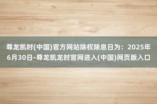 尊龙凯时(中国)官方网站除权除息日为：2025年6月30日-尊龙凯龙时官网进入(中国)网页版入口