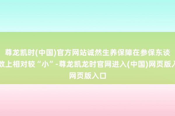尊龙凯时(中国)官方网站诚然生养保障在参保东谈主数上相对较“小”-尊龙凯龙时官网进入(中国)网页版入口