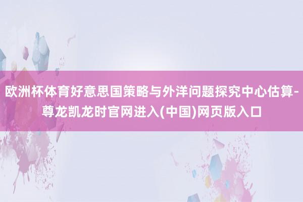 欧洲杯体育好意思国策略与外洋问题探究中心估算-尊龙凯龙时官网进入(中国)网页版入口