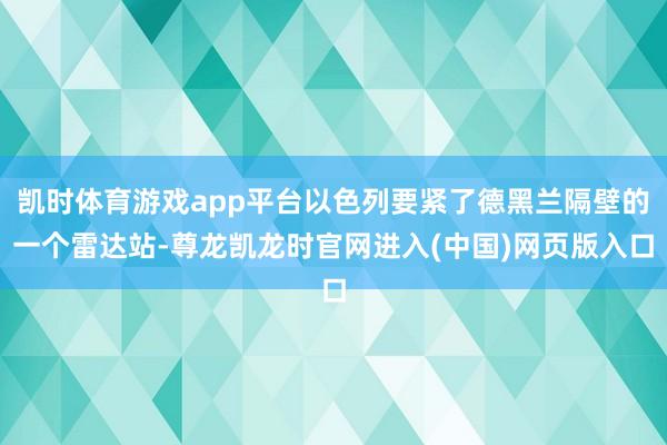凯时体育游戏app平台以色列要紧了德黑兰隔壁的一个雷达站-尊龙凯龙时官网进入(中国)网页版入口