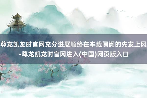 尊龙凯龙时官网充分进展顺络在车载阛阓的先发上风-尊龙凯龙时官网进入(中国)网页版入口