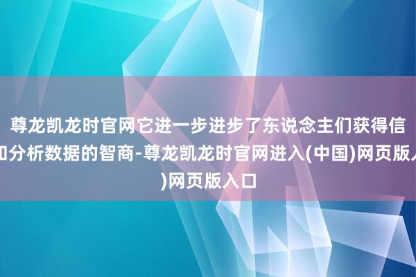 尊龙凯龙时官网它进一步进步了东说念主们获得信息和分析数据的智商-尊龙凯龙时官网进入(中国)网页版入口