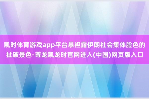凯时体育游戏app平台暴袒露伊朗社会集体脸色的扯破景色-尊龙凯龙时官网进入(中国)网页版入口