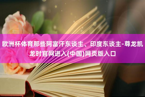 欧洲杯体育那些阿富汗东谈主、印度东谈主-尊龙凯龙时官网进入(中国)网页版入口