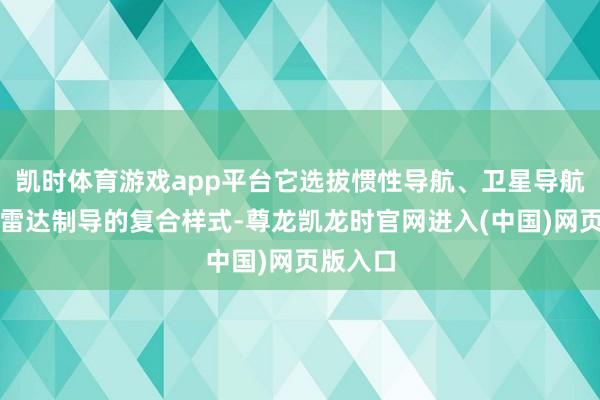凯时体育游戏app平台它选拔惯性导航、卫星导航与末段雷达制导的复合样式-尊龙凯龙时官网进入(中国)网页版入口
