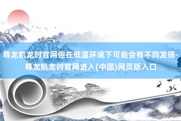 尊龙凯龙时官网但在低温环境下可能会有不同发扬-尊龙凯龙时官网进入(中国)网页版入口