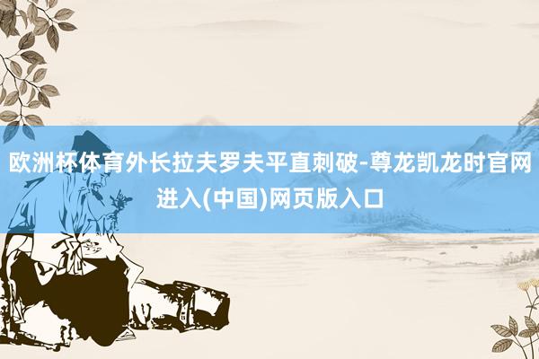 欧洲杯体育外长拉夫罗夫平直刺破-尊龙凯龙时官网进入(中国)网页版入口