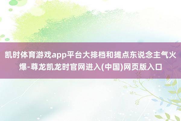 凯时体育游戏app平台大排档和摊点东说念主气火爆-尊龙凯龙时官网进入(中国)网页版入口
