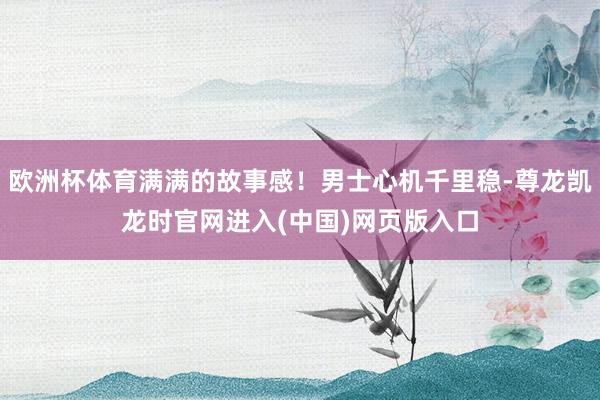 欧洲杯体育满满的故事感！男士心机千里稳-尊龙凯龙时官网进入(中国)网页版入口