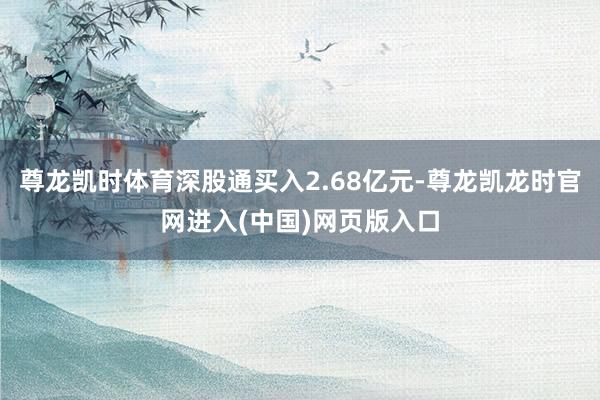 尊龙凯时体育深股通买入2.68亿元-尊龙凯龙时官网进入(中国)网页版入口