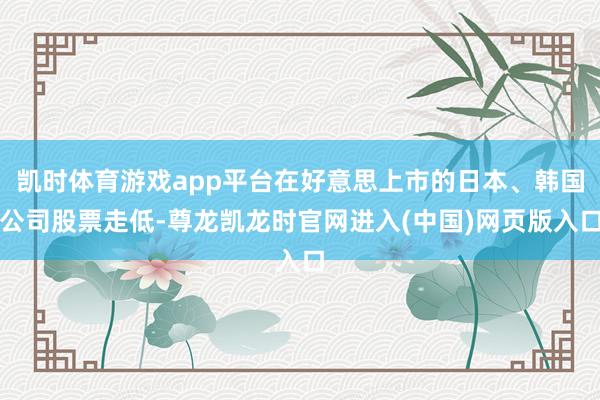 凯时体育游戏app平台在好意思上市的日本、韩国公司股票走低-尊龙凯龙时官网进入(中国)网页版入口