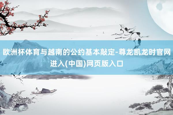 欧洲杯体育与越南的公约基本敲定-尊龙凯龙时官网进入(中国)网页版入口