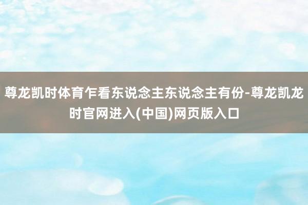 尊龙凯时体育乍看东说念主东说念主有份-尊龙凯龙时官网进入(中国)网页版入口
