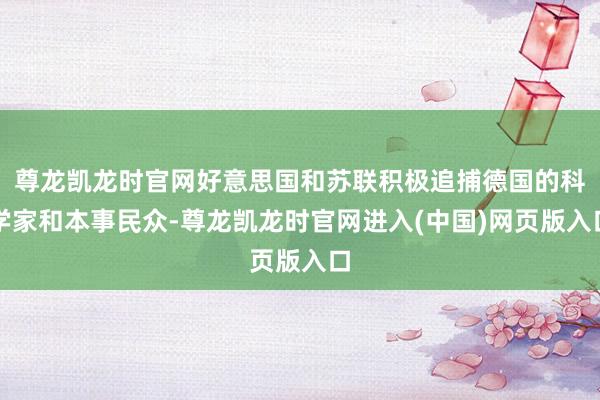 尊龙凯龙时官网好意思国和苏联积极追捕德国的科学家和本事民众-尊龙凯龙时官网进入(中国)网页版入口