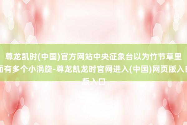 尊龙凯时(中国)官方网站中央征象台以为竹节草里面有多个小涡旋-尊龙凯龙时官网进入(中国)网页版入口
