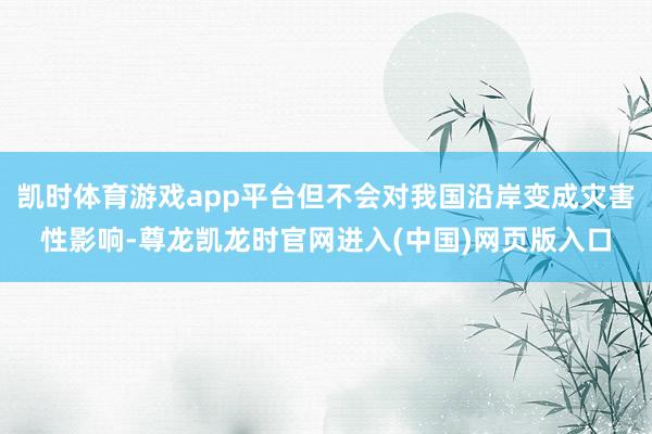 凯时体育游戏app平台但不会对我国沿岸变成灾害性影响-尊龙凯龙时官网进入(中国)网页版入口