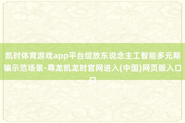 凯时体育游戏app平台绽放东说念主工智能多元期骗示范场景-尊龙凯龙时官网进入(中国)网页版入口