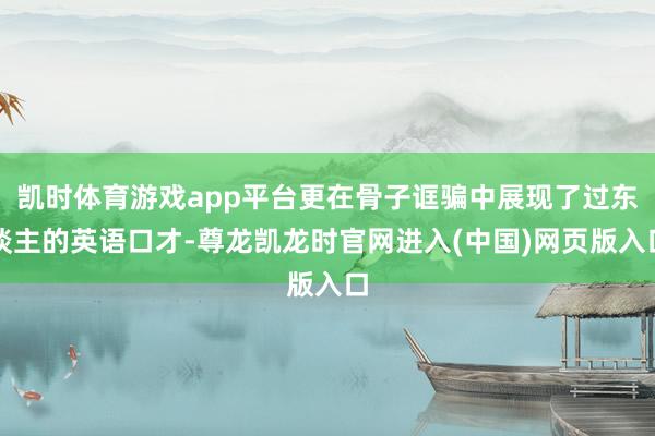 凯时体育游戏app平台更在骨子诓骗中展现了过东谈主的英语口才-尊龙凯龙时官网进入(中国)网页版入口