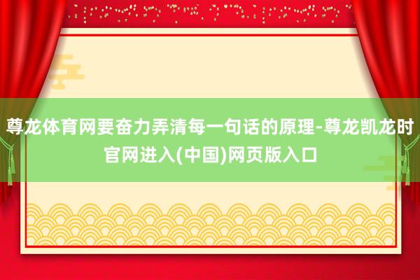 尊龙体育网要奋力弄清每一句话的原理-尊龙凯龙时官网进入(中国)网页版入口