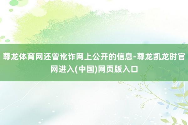 尊龙体育网还曾讹诈网上公开的信息-尊龙凯龙时官网进入(中国)网页版入口