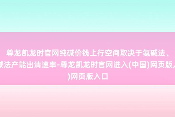 尊龙凯龙时官网纯碱价钱上行空间取决于氨碱法、联碱法产能出清速率-尊龙凯龙时官网进入(中国)网页版入口