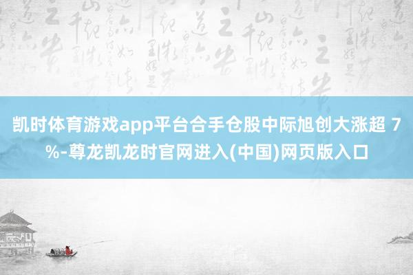 凯时体育游戏app平台合手仓股中际旭创大涨超 7%-尊龙凯龙时官网进入(中国)网页版入口