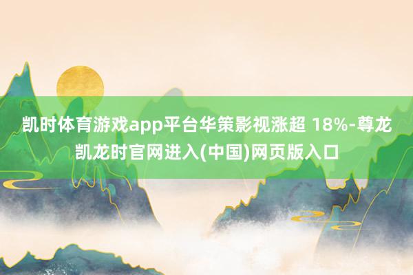 凯时体育游戏app平台华策影视涨超 18%-尊龙凯龙时官网进入(中国)网页版入口